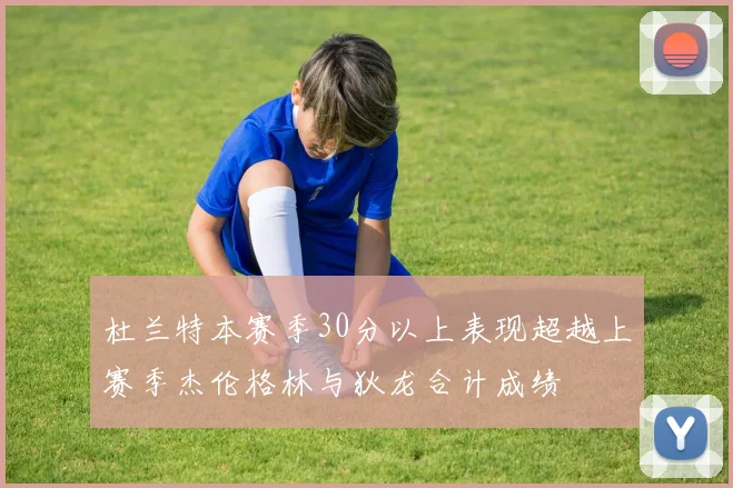 杜兰特本赛季30分以上表现超越上赛季杰伦格林与狄龙合计成绩