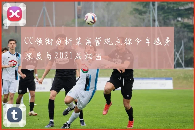 CC领衔分析某高管观点称今年选秀深度与2021届相当